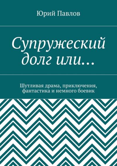 Книга Супружеский долг или… Шутливая драма, приключения, фантастика и немного боевик (Юрий Павлов)